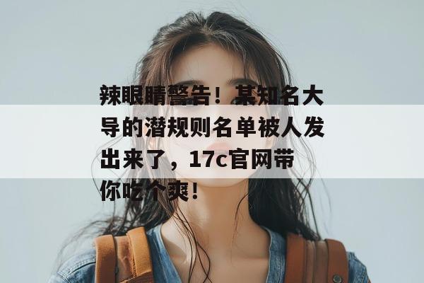 辣眼睛警告！某知名大导的潜规则名单被人发出来了，17c官网带你吃个爽！