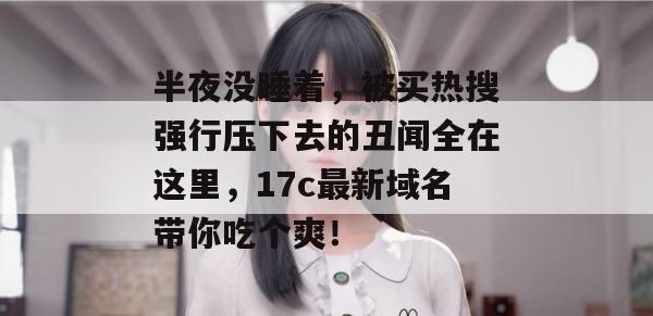 半夜没睡着，被买热搜强行压下去的丑闻全在这里，17c最新域名带你吃个爽！