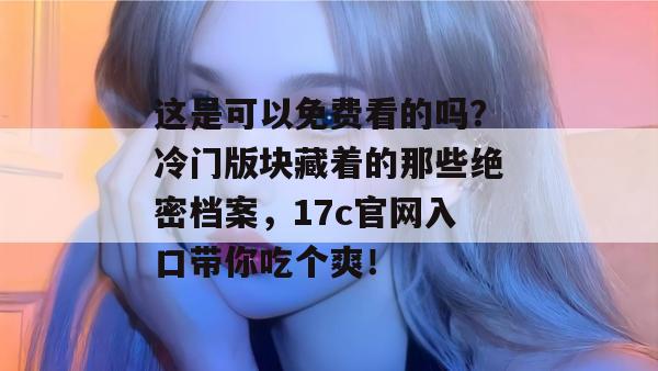 这是可以免费看的吗？冷门版块藏着的那些绝密档案，17c官网入口带你吃个爽！