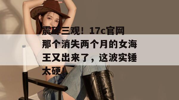 震碎三观！17c官网那个消失两个月的女海王又出来了，这波实锤太硬！
