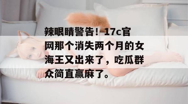 辣眼睛警告！17c官网那个消失两个月的女海王又出来了，吃瓜群众简直赢麻了。
